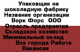 Упаковщик на шоколадную фабрику › Название организации ­ Ворк Форс, ООО › Отрасль предприятия ­ Складское хозяйство › Минимальный оклад ­ 27 000 - Все города Работа » Вакансии   . Пензенская обл.,Мокшанский р-н